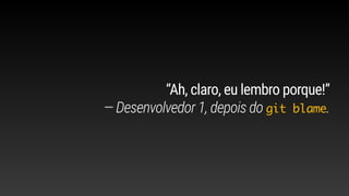 “Ah, claro, eu lembro porque!”
— Desenvolvedor 1, depois do git blame.
 