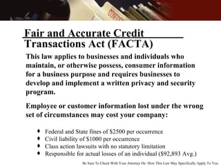 Fair and Accurate Credit  Transactions Act (FACTA) Be Sure To Check With Your Attorney On  How This Law May Specifically A...