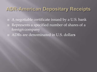    A negotiable certificate issued by a U.S. bank
   Represents a specified number of shares of a
    foreign company
   ADRs are denominated in U.S. dollars
 