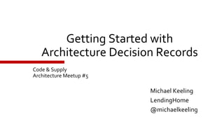 Getting Started with
Architecture Decision Records
Michael Keeling
LendingHome
@michaelkeeling
Code & Supply
Architecture Meetup #5
 
