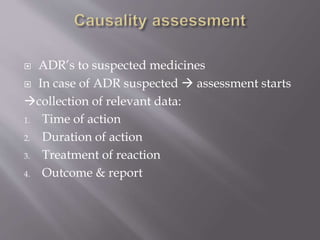  ADR’s to suspected medicines
 In case of ADR suspected  assessment starts
collection of relevant data:
1. Time of action
2. Duration of action
3. Treatment of reaction
4. Outcome & report
 