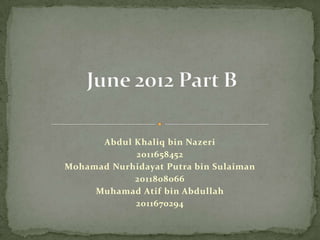 Abdul Khaliq bin Nazeri
            2011658452
Mohamad Nurhidayat Putra bin Sulaiman
            2011808066
     Muhamad Atif bin Abdullah
            2011670294
 