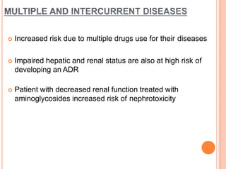  Increased risk due to multiple drugs use for their diseases
 Impaired hepatic and renal status are also at high risk of
developing an ADR
 Patient with decreased renal function treated with
aminoglycosides increased risk of nephrotoxicity
 