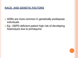 RACE AND GENETIC FACTORS
 ADRs are more common in genetically predispose
individuals
 Eg : G6PD deficient patient high risk of devoleping
heamolysis due to primaquine
 