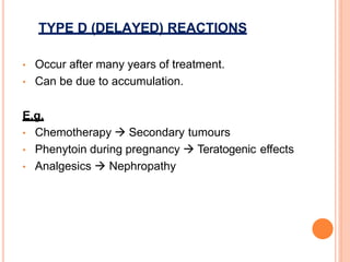 • Occur after many years of treatment.
• Can be due to accumulation.
E.g.
• Chemotherapy  Secondary tumours
• Phenytoin during pregnancy  Teratogenic effects
• Analgesics  Nephropathy
TYPE D (DELAYED) REACTIONS
 