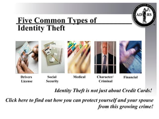 Drivers  License Medical Financial Identity Theft is not just about Credit Cards!  Click here to   find out how you can protect yourself and your spouse from this growing crime! Social  Security Character/  Criminal Five Common Types of  Identity Theft 