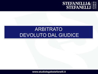 www.studiolegalestefanelli.it
ARBITRATOI
ARBITRATO
DEVOLUTO DAL GIUDICE
 