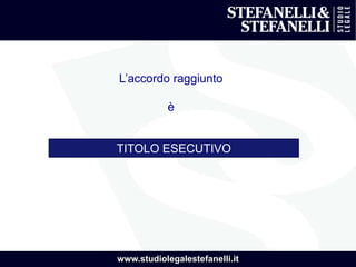 www.studiolegalestefanelli.it
L’accordo raggiunto
è
TITOLO ESECUTIVO
 