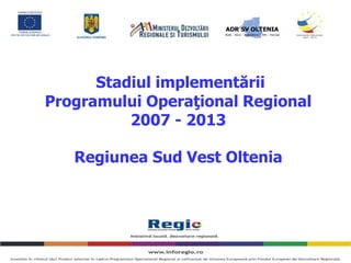 Stadiul implementării
Programului Operaţional Regional
2007 - 2013
Regiunea Sud Vest Oltenia
 