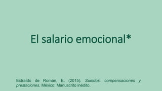 El salario emocional*
Extraído de Román, E. (2015). Sueldos, compensaciones y
prestaciones. México: Manuscrito inédito.
 