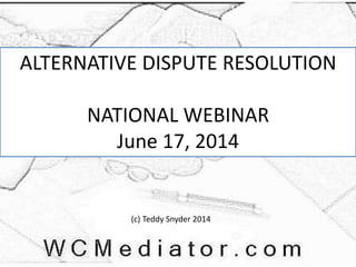 ALTERNATIVE DISPUTE RESOLUTION
NATIONAL WEBINAR
June 17, 2014
(c) Teddy Snyder 2014
 