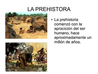 LA PREHISTORA
● La prehistoria
comenzó con la
apracición del ser
humano, hace
aproximadamente un
millón de años.
 