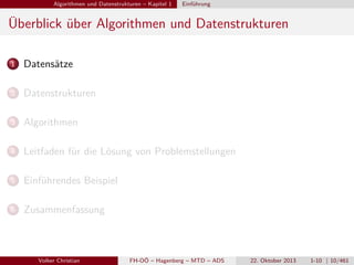 Algorithmen und Datenstrukturen – Kapitel 1

Einführung

Überblick über Algorithmen und Datenstrukturen
1

Datensätze

2

Datenstrukturen

3

Algorithmen

4

Leitfaden für die Lösung von Problemstellungen

5

Einführendes Beispiel

6

Zusammenfassung

Volker Christian

FH-OÖ – Hagenberg – MTD – ADS

22. Oktober 2013

1-10 | 10/461

 