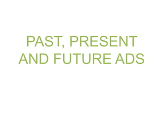 PAST, PRESENT AND FUTURE ADS 
