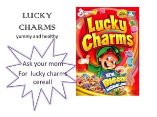 LUCKY
 CHARMS
yummy and healthy




 Ask your mom
For lucky charms
     cereal!
 