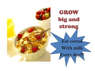 GROW
big and
strong

 Eat cereal
With milk
Every day!!!
 