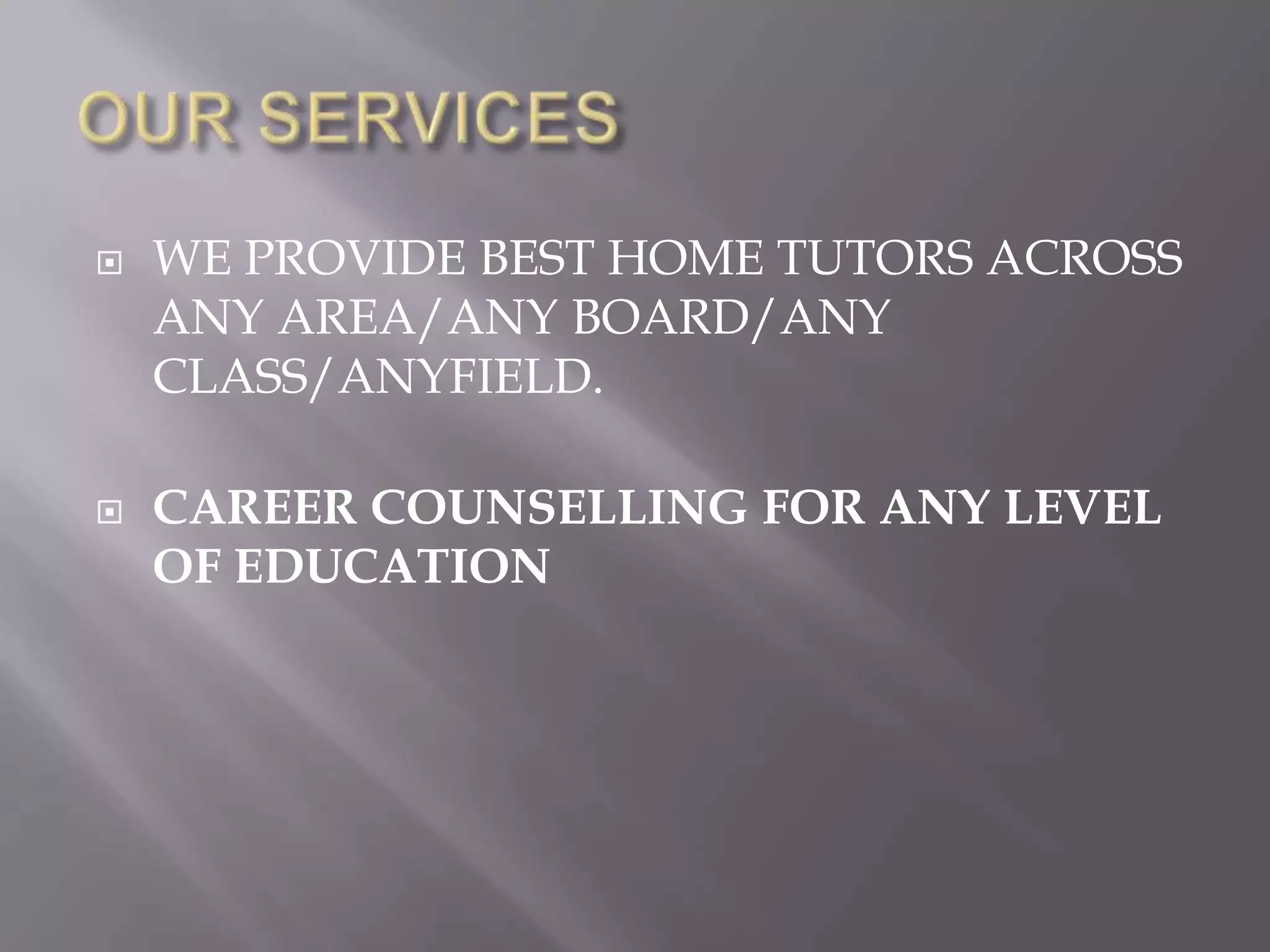    WE PROVIDE BEST HOME TUTORS ACROSS
    ANY AREA/ANY BOARD/ANY
    CLASS/ANYFIELD.

   CAREER COUNSELLING FOR ANY LEVEL
    OF EDUCATION
 