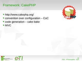 24 
PDS - IFFarroupilha - SVS 
Framework: CakePHP 
http://www.cakephp.org/ 
convention over configuration – CoC 
code generation – cake bake 
MVC 
 