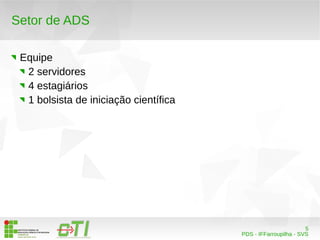 5 
PDS - IFFarroupilha - SVS 
Setor de ADS 
Equipe 
2 servidores 
4 estagiários 
1 bolsista de iniciação científica 
 