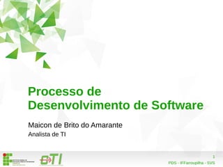 1 
Processo de 
Desenvolvimento de Software 
Maicon de Brito do Amarante 
Analista de TI 
PDS - IFFarroupilha - SVS 
 