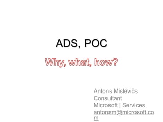 ADS, POC



     Antons Mislēvičs
     Consultant
     Microsoft | Services
     antonsm@microsoft.co
     m
 