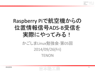 Raspberry Piで航空機からの 
位置情報信号ADS-B受信を 
実際にやってみる！ 
かごしまLinux勉強会-第05回 
2014/09/26(Fri) 
TENON 
2014/9/26 1 
 