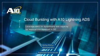 Cloud Bursting with A10 Lightning ADS
Leverage AWS for dynamically add capacity
for applications deployed in DC
Akshay Mathur
@akshaymathu
Rupamjyoti Sarma Baruah
 