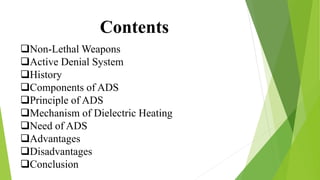 Contents
Non-Lethal Weapons
Active Denial System
History
Components of ADS
Principle of ADS
Mechanism of Dielectric ...