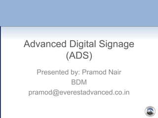 Advanced Digital Signage
(ADS)
Presented by: Pramod Nair
BDM
pramod@everestadvanced.co.in
 