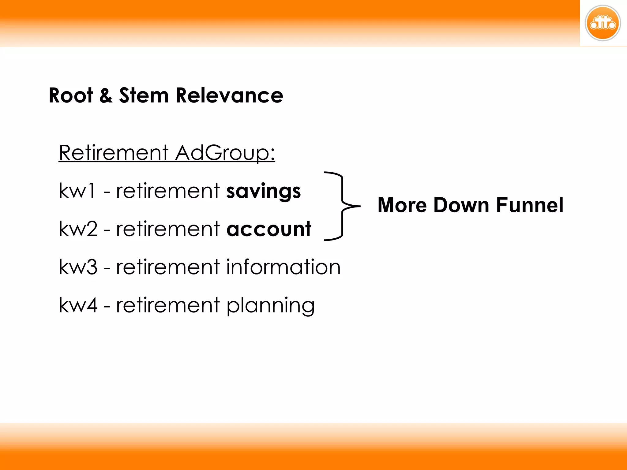 Root & Stem Relevance Retirement AdGroup:   kw1 - retirement  savings  kw2 - retirement  account  kw3 - retirement information  kw4 - retirement planning More Down Funnel 