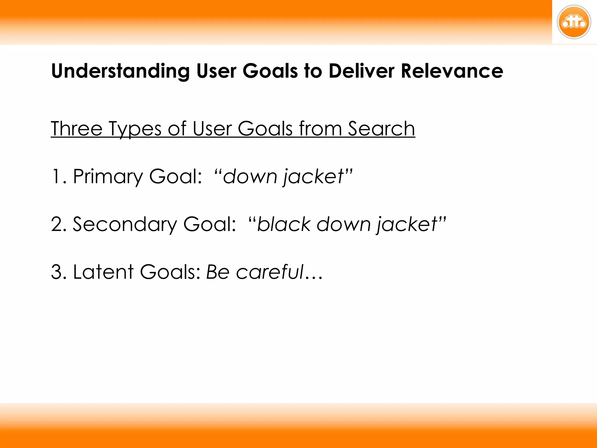 Understanding User Goals to Deliver Relevance Three Types of User Goals from Search 1. Primary Goal:  “down jacket” 2. Secondary Goal:  “ black down jacket” 3. Latent Goals:  Be careful… 