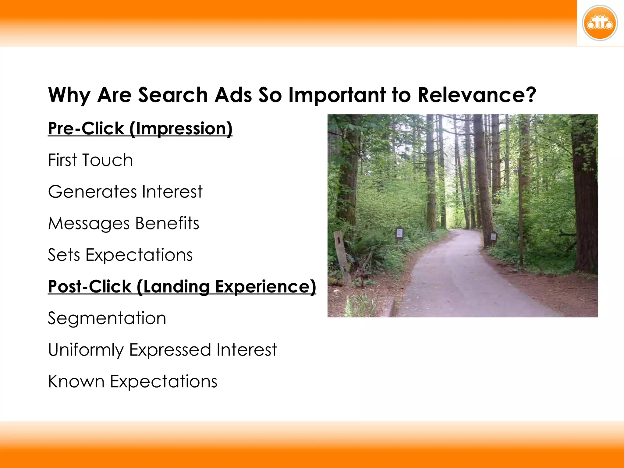 Why Are Search Ads So Important to Relevance? Pre-Click (Impression) First Touch  Generates Interest Messages Benefits  Sets Expectations Post-Click (Landing Experience) Segmentation Uniformly Expressed Interest  Known Expectations 