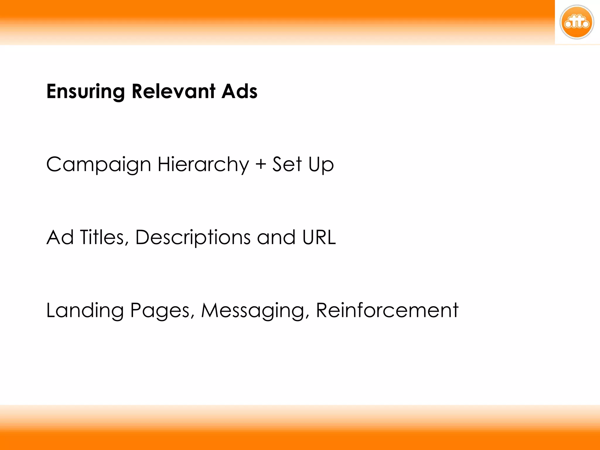 Ensuring Relevant Ads Campaign Hierarchy + Set Up Ad Titles, Descriptions and URL Landing Pages, Messaging, Reinforcement 
