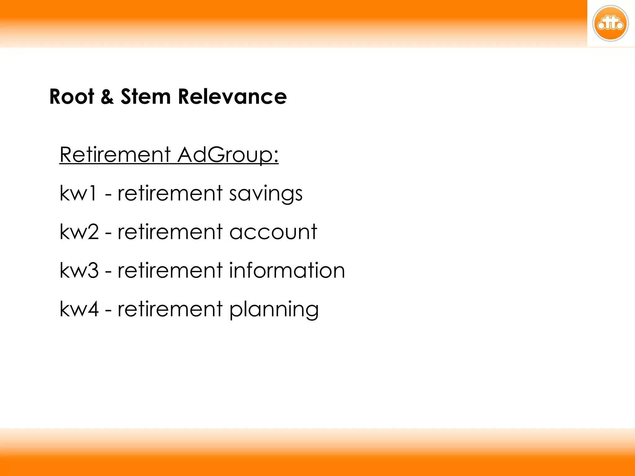 Root & Stem Relevance Retirement AdGroup:   kw1 - retirement savings  kw2 - retirement account  kw3 - retirement information  kw4 - retirement planning 