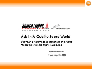 Ads In A Quality Score World Delivering Relevance: Matching the Right Message with the Right Audience Jonathan Mendez   December 4th, 2006 