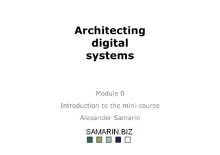 Architecting
digital
systems
Module 0
Introduction to the mini-course
Alexander Samarin
 
