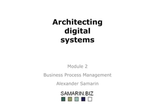 Architecting
digital
systems
Module 2
Business Process Management
Alexander Samarin
 