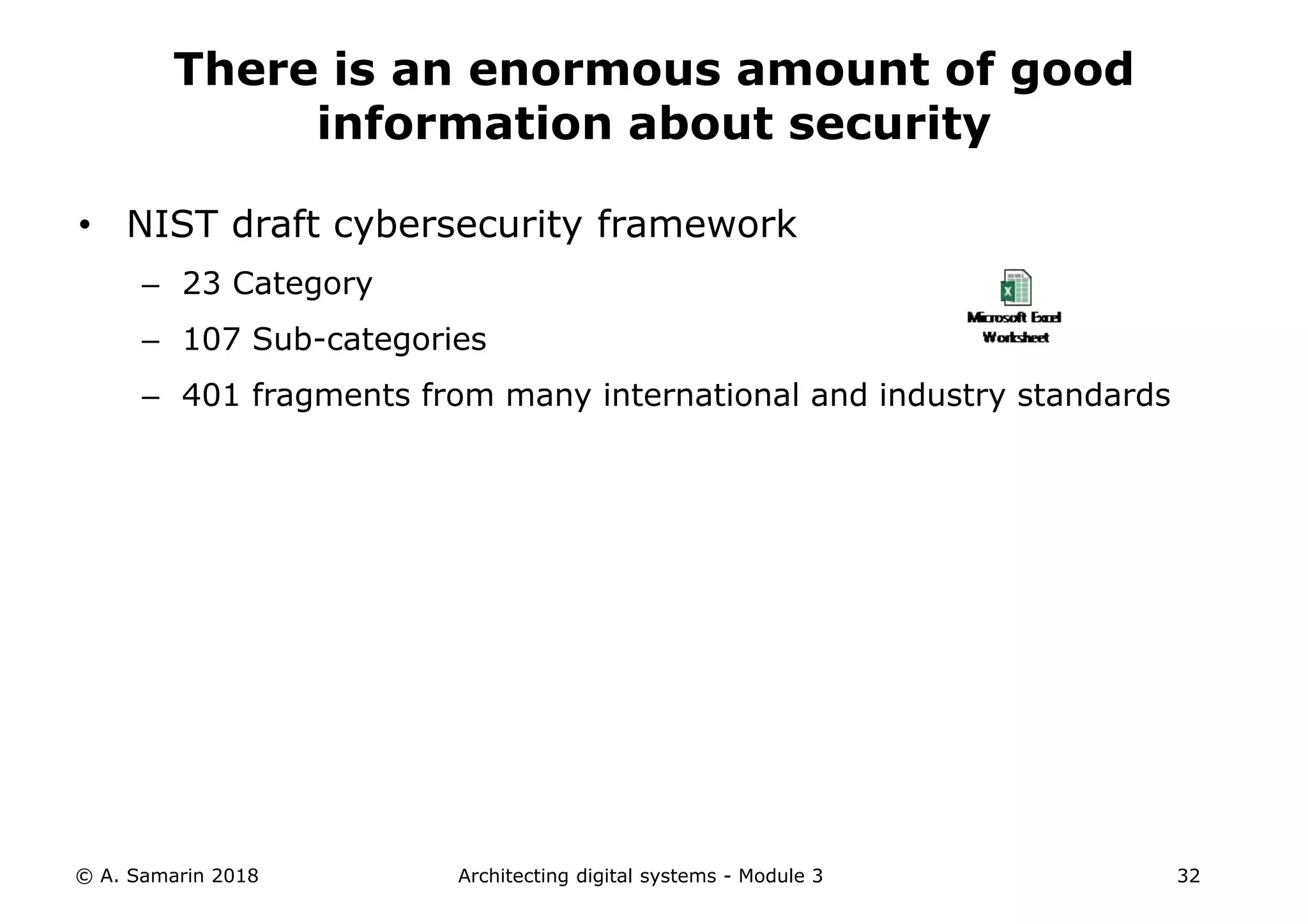 • NIST draft cybersecurity framework
– 23 Category
– 107 Sub-categories
– 401 fragments from many international and industry standards
© A. Samarin 2018 Architecting digital systems - Module 3 32
There is an enormous amount of good
information about security
 