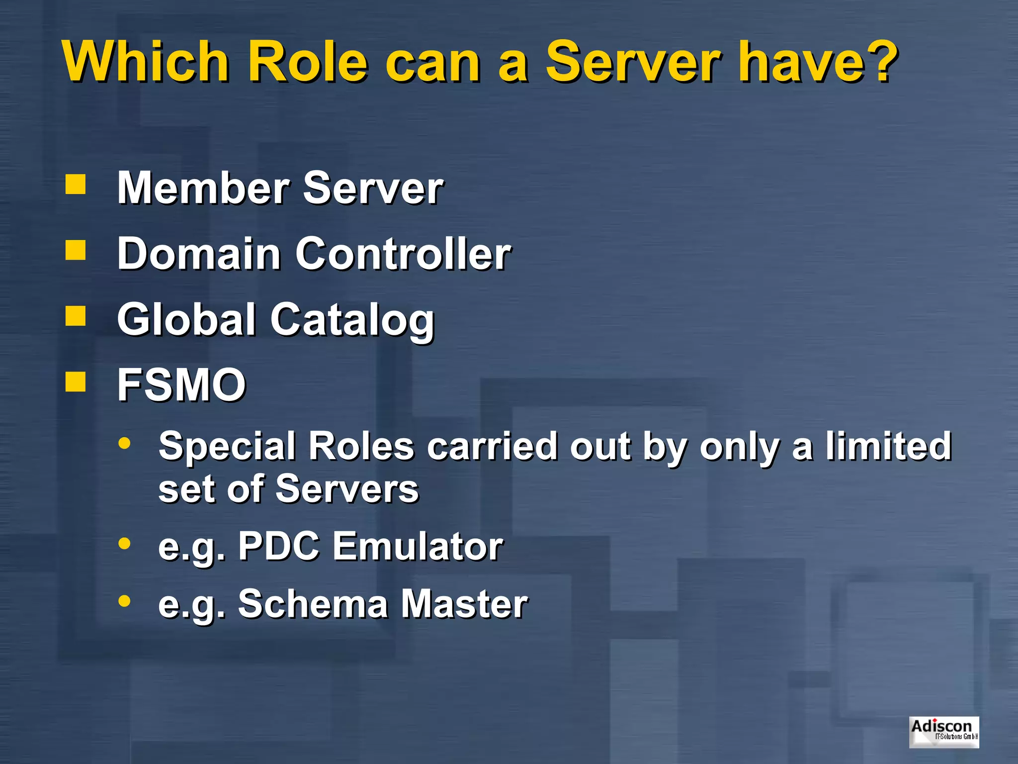 Which Role can a Server have? Member Server Domain Controller Global Catalog FSMO  Special Roles carried out by only a limited set of Servers e.g. PDC Emulator e.g. Schema Master 