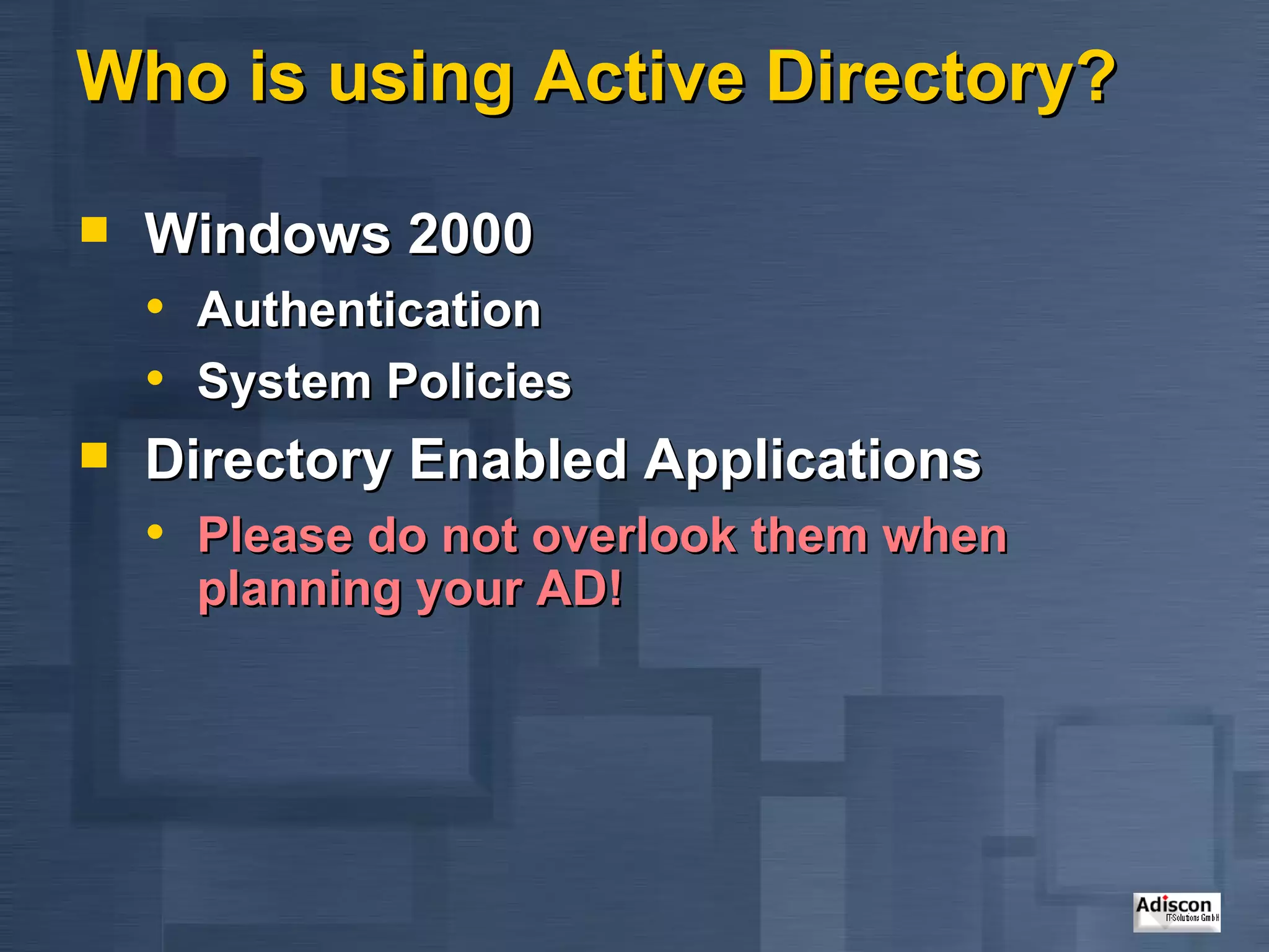 Who is using Active Directory? Windows 2000 Authentication System Policies Directory Enabled Applications Please do not overlook them when planning your AD! 