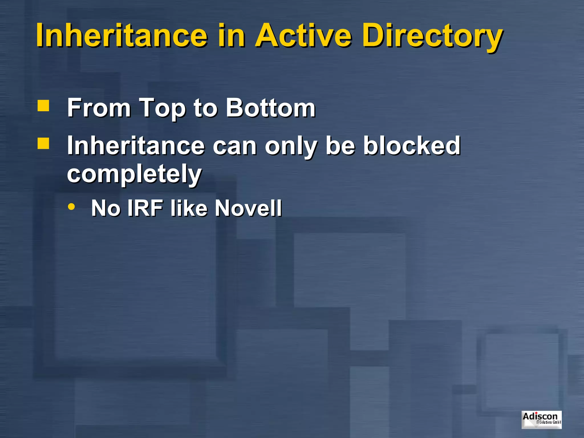 Inheritance in Active Directory From Top to Bottom Inheritance can only be blocked completely No IRF like Novell 