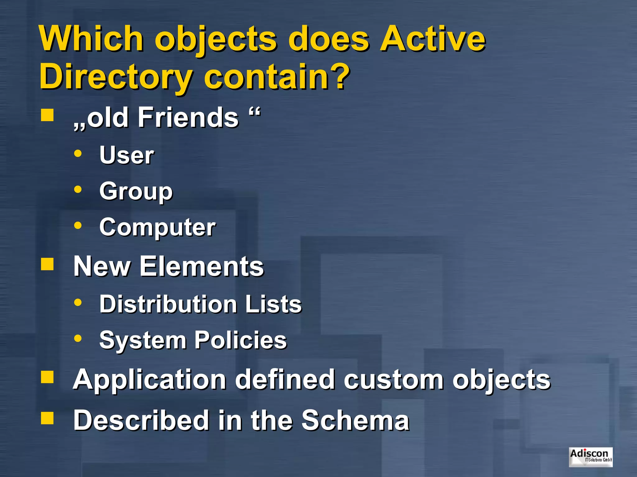 Which objects does Active Directory contain? „ old Friends “ User Group Computer New Elements Distribution Lists System Policies Application defined custom objects Described in the Schema 