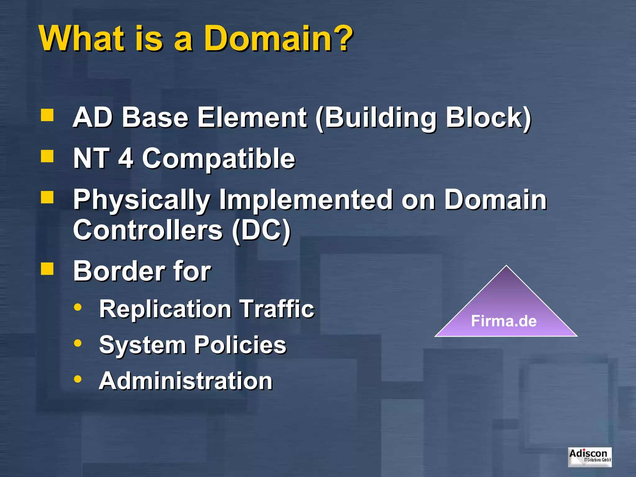 What is a Domain? AD Base Element (Building Block) NT 4 Compatible Physically Implemented on Domain Controllers (DC) Border for Replication Traffic System Policies Administration Firma.de 