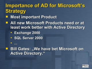 Importance of AD for Microsoft’s Strategy Most important Product All new Microsoft Products need or at least work better with Active Directory Exchange 2000 SQL Server 2000 ... Bill Gates: „We have bet Microsoft on Active Directory.“ 
