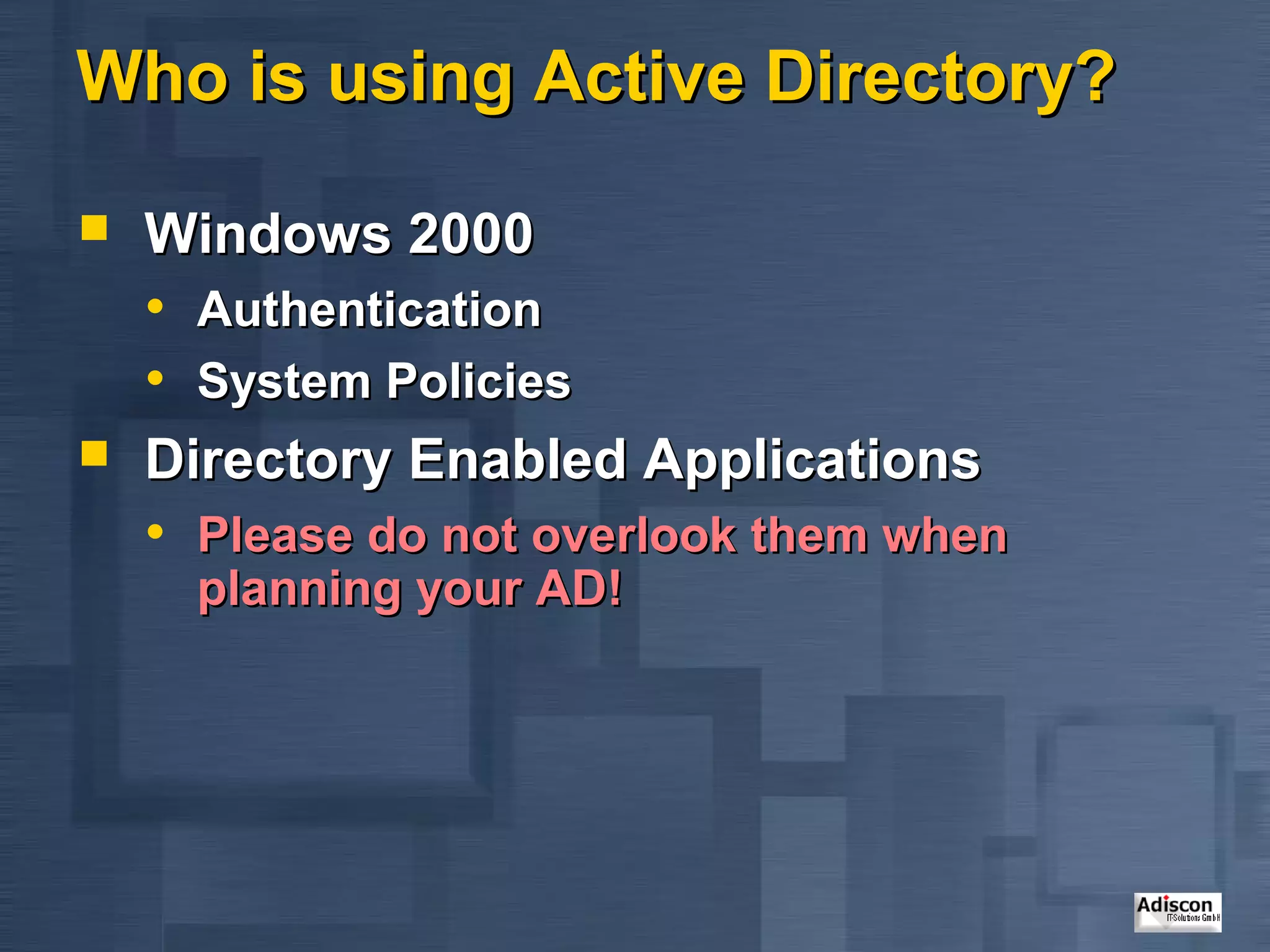 Who is using Active Directory?

   Windows 2000
    • Authentication
    • System Policies
   Directory Enabled Applications
    • Please do not overlook them when
      planning your AD!
 
