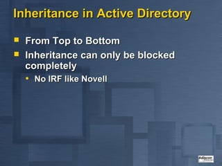 Inheritance in Active Directory

   From Top to Bottom
   Inheritance can only be blocked
    completely
    • No IRF like Novell
 