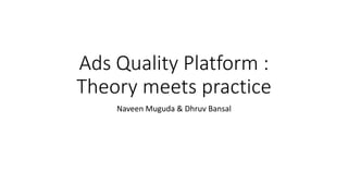 Ads Quality Platform :
Theory meets practice
Naveen Muguda & Dhruv Bansal
 