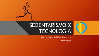 SEDENTARISMO X
TECNOLOGIA
A troca das atividades físicas por
tecnologias
 