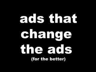 ads that change  the ads  (for the better) 