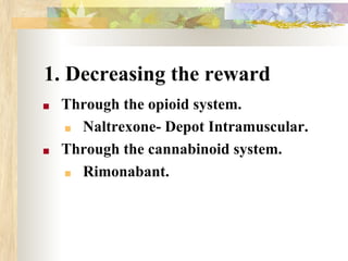1. Decreasing the reward
■ Through the opioid system.
■ Naltrexone- Depot Intramuscular.
■ Through the cannabinoid system.
■ Rimonabant.
 